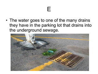 E The water goes to one of the many drains they have in the parking lot that drains into the underground sewage. 