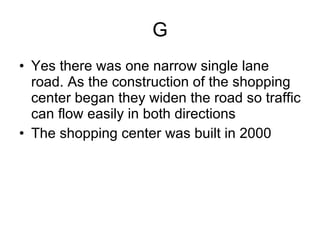 G Yes there was one narrow single lane road. As the construction of the shopping center began they widen the road so traffic can flow easily in both directions  The shopping center was built in 2000 