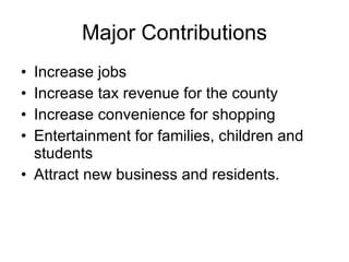 Major Contributions Increase jobs Increase tax revenue for the county Increase convenience for shopping Entertainment for families, children and students Attract new business and residents. 