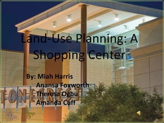 Land-Use Planning: A Shopping Center By: Miah Harris Anansa Foxworth  Theresa Ogbu Amanda Cuff 