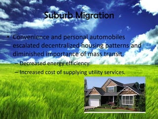 Suburb Migration
• Convenience and personal automobiles
escalated decentralized housing patterns and
diminished importance of mass transit.
– Decreased energy efficiency.
– Increased cost of supplying utility services.
 