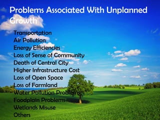 Problems Associated With Unplanned
Growth
Transportation
Air Pollution
Energy Efficiencies
Loss of Sense of Community
Death of Central City
Higher Infrastructure Cost
Loss of Open Space
Loss of Farmland
Water Pollution Problems
Foodplain Problems
Wetlands Misuse
Others
 