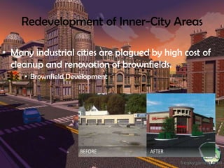 Redevelopment of Inner-City Areas
• Many industrial cities are plagued by high cost of
cleanup and renovation of brownfields.
• Brownfield Development
 