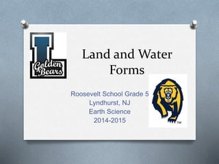Land and Water
Forms
Roosevelt School Grade 5
Lyndhurst, NJ
Earth Science
2014-2015
 