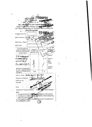 Computer Seq. No.




DDO Code : (Dept.)

SDO Code :                                             5
     By Whom paid and




                                                                              and
                                                                     '
                                                                              grqnt
                                                                          ,   receipt



 Signature & Designahon
 of the Departmental
 Offlcer countersigning the
remittance
-  -                                                                                          4


Total in words            .. t e
                          -
                       . & .
                        .                              @.G-        ........................

 S~gnature Remitter
         of
 Received Rs. ............
 (Rupees .........................
                             ...             .......
 ..............................................
 Dale .........I... ...... ........:
                         /

 Signature of Treasurer/C
                                                                                                  I
 Note:
 1. The seallstamp of the Tr                                   ectlon shall be aff(xed
                                                                                                  I
 2 If remittance 1 ~noff~cial
                  s                                           DO), write corresponding            I
    code In the column                                                                            I
 3. If loan repayment o                                         ber in purpose column.            [
 GPV.25/08/2006. lakhs
                    5
 