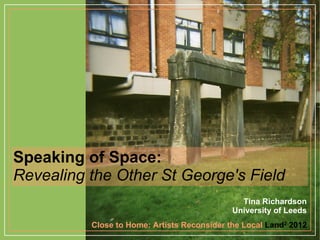 Speaking of Space:
Revealing the Other St George's Field
                                               Tina Richardson
                                             University of Leeds
          Close to Home: Artists Reconsider the Local Land2 2012
 