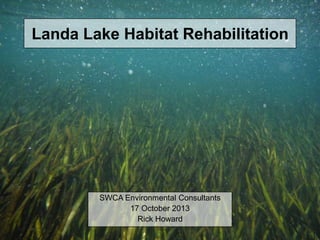 Landa Lake Habitat Rehabilitation
SWCA Environmental Consultants
17 October 2013
Rick Howard
 