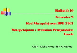 Oleh : Mohd Anuar Bin A Wahab
Kuliah 9,10
Semester2
Kod Matapelajaran BPE 2303
Matapelajaran : Penilaian Pengambilan
Tanah
 