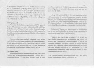 u
"
-'.
J! for the approval and publication of the Draft Declaration(Activity
No.12). The PWD will get 80 days for the approval of valuation
ofstructuresand sentbacktoLAO (ActivityNo.14)In themeantime,
the LA Officer can prepare the D.Y.S(Activity No 14) and then
submit it to the District Collector for his approval 'Activity No.15).
The District Collector will get 30 days for the scrutinyand approval
ofD.Y.S (Activity ~0.16)
3rd Stage(Award) -
As soon as the Declaration is published and D.Y.S approval,
the L.A Officer should issue notice under section 9(1) and 10 and
the Under section 9(3) and 10 and conduct the award enquiry.
Simultaneously the Requisitioning Authority will be requested to
place the required funds at the disposal ofthe L.A Officer(Activity
No.1? & 18)
As soon as the award enquiry is completed, award in form
No.IO shouldbe drawn up and submittedto the competentauthority
forprior approval(ActivityNo. 19).Therewillbe 25daysforscrutiny
and approval of draft Award(Acti-yityNo. 29). After obtaining the
prior approval, Award should be passed (ActivityNo.21).
Post Award Stage
Information on passing of Award should be sent to the District
Collector and the Requisitioning Department (Activity No.23).
Notice under section 12(2) and under section 9(2) can be issued
13
simultaneously (Activity No.22). Compensation will be paid to the
interested parties or deposited to the courts, as the case may be.
(Activities 24 & 29).
.)
Along with Activities 23 & 24, the Land Acquisition Officer
will issue notice to the parties whom payment could not be made
(ActivityNo.2?). In the meantime the land can be taken possession
and handed over to the Requisitioning Department (Activity No.
25). Statement inForm 14to the sub Registry Office should also be
sent within 5 days from taking over possession (Activity No.28).
In the case of dispute as to apportionment of compensation
etc. the case may be referred to the decision of the Court within 20
days from the date of award (ActivityNo.29).
Within 45 days from the date of notice u/s.9 (2) of S&B Act
the revised Revenue records may be subjected to final scrutiny and
approval and a statement of changes Prepared. As soon as the
statement of changes is approve (Activity No.30) and notified
(ActivityNo.31) necessarychangesmaybe carriedout in thevillage
and Taluk accounts (Activity No. 32). Application s uls 18 for
enhancementof compensation,if any,filedmaybe referred to Courts
simultaneously (ActivityNo.33)
After effecting changes in the village Records final L.A.C.M may
be sent to the District Collector (Activity No.34)
 