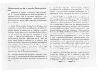 ,
The following guidelines may be followed in all land Acquisition
cases.
1. Immediately on receipt of the requisition for acquisition of
land, the L.A Officer should inspect the landbefore the report ofthe
subordinate officer is called for. This should be preferably a joint
inspection with the concerned Department Officers so that the L.A
Officer will be in a position to know the details landsuitability of
the land selected.
11. Usually delay is noticed in obtaining the SubDivision records
from the Superintendent of survey and Land Records and also the
valuation statement of structures from the P.W.D.TheL.A Officer
should take advance actionto getthe details fromthe above Officers.
The fact that delay will result in loss to Government by way of
payment of interest should be brought to the notice of the
superintendent of survey and Land Records and the P.W.D.This
should not be handled in a routine way by reminding them
periodically. If it is felt that the details could not be obtainedwithin
the time limit prescribed in the PERT Chart, the Officers concerned
should be personally contact and even this attempt is not successful
the matter should be brought to the notice of the concerned higher
authorities as well as the Requisitioning Authority.
iii. At the time of conducting SA enquiry it is desirable to-have
the presence of an official from the Requisitioning Department so,
that the objectionscan be discussed straightawayanddecisiontaken
early.
14
iv. The expeditious disposal of L.A proceedings can hardly be
over emphasized in thc interest of the affected public. Is is also
important for the requisitioning Department for whom the land is
acquired, so as to avoid cost over-run time over-run of the projects.
v. The L.A act 1894, as amended by the L.A (Amendment) Act
1984contemplates atime limitofthree years within whi~h different
stages of the acquisition proceedings have to be completed.o
Otherwise, the acquisition proceedings will lapse and proceedings
have to be stated afresh (Denova). The time limit prescribed in the
Act isthe maximum admissible andthis span oftime is not required
to complete the L.A proceedings. Hence the endeavor of the Land
Acquisition Officers should be to complete the L.A proceedings at
the earliest. The PERT method is intended to have a time frame for
each action under the L.A proceedings and to have an idea of the
various activities to be completed under the L.A.Act at each stage
of action. Even the time limit prescribed in the PERT method is the
maximum and L.A proceedings can be completed earlier than the
time limit, if thee is a will. IfL.A cases are not finalized within an
year from the date of issue of Section 4(1) notification, itwill result
in extra financial commitment. So the LA Officers will see that the
,L.Acasesnot completedwithinoneyear areprocessed expeditiously.
and award passed at the earliest.
vi. cklist as per appendix IIIwill be prepared dividing the variouso
activities and fixing the time limit for completion of works as per
the time allowed in the PERT chart and kept in each file. The land
AcquisitionOfficcrand theinspectingOfficerswill see that thework
is completed as per the time schedule prescribed.
. . . . . . . . . . . . . . D. . . . . . . .
 