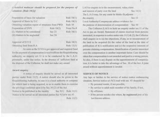 A detailed mahazar should be prepared for the purpose of
valuation-{Rule 10(2)J
Preparation of basis for valuation
Approval of Basis by D.C
Obtaining valuation report of structures from PWD
Preparation ofDVS Rule 10(2)
(I). Matters to be considered Sec 23
(H).Matters to be neglected Sec 24
Rule 10(1)
Rule 10(1)
Rule 10
From No.8
Rule 10(1)
Approval ofD V S 1 Rule 10(3)
Obtaining fund from R.A Rule 12(3)
As soon as the D.V.Sis got approved and required fund
for the payment of compensationisreceivedfromtheRequisitioning
authoyity, an enquiry u/s 11 is to be conducted by the L.A.O.
personally, under due notice. In the absence of sufficient fllnd at
the disposal of the Collector, he shall not make any award.
Award enquiry
A notice of enquiry should be served on all interested
parties under Rule 11(2). A notice should also be given to the
Requisitioning Authority, in case it is a local authority or company
for which land is being acquired, so as to enable them to exercise
the privilege conferred upon it by Sec.50 (2) of the Act.
Notice to be published in the locality Sec 9(1) Rule 11(1)
Notice to be served on all interested parties Sec 9(3)r/w sec.45
Rule 11(2)
7
LAO to enquire in to the measurement, value,claim
and interest of party over the land Sec 11(1)
The L.A.O may, for any cause he thinks fit,adjourn .
the enquiry Sec 13
Local Authority/Companycan adduce evidence for
the purpose of determination of compensation Sec 50
The Collector (LAO) to hold an enquiry under sec.11 of the
Act to pas an Award. Statement of claims received from persons
interested,inresponseto noticeunder rule 11(1)& (2), the Collector
shall enquire in to (a) the objections, if any,'as to measurement of
the land to be acquired (b) the value of the land at the date of
publication of 4(1) notification and (c) the respective interests of
persons claiming compensation. Identification of parties interested
over the compensation is another important factor. Care should be
taken that compensation isnot awarded andpaid to awrong person.
So also, if there is any dispute on the apportionment of compensa-
tion, it is better to take the advantage of Sec. 30 of the Act. Ajoint
award without apportionment is invalid.
SERVICE OF NOTICE
Any laps or latches in the service of notice makes embarassing
situation. Service notice u/s 9(3) read with sec. 45 shopuld be:
.By personal tender, if not possible,
. By service to adult male member of his family, if not,
. Byaffixture. .
. If the person resides else where, by registered post of his
last known address.
 