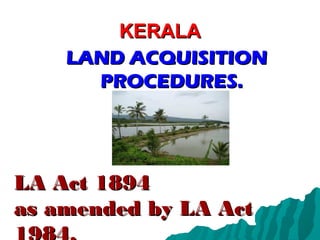 KERALA
    LAND ACQUISITION
      PROCEDURES.




LA Act 1894
as amended by LA Act
 