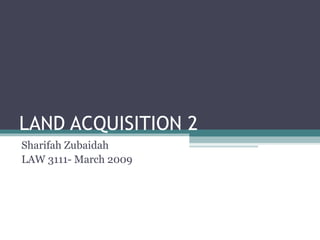 LAND ACQUISITION 2
Sharifah Zubaidah
LAW 3111- March 2009
 