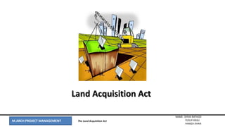 M.ARCH PROJECT MANAGEMENT
NAME- SHIVA RATHOD
YUSUF KASU
HAMZA KHAN
The Land Acquisition Act
Land Acquisition Act
 