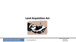 M.ARCH PROJECT MANAGEMENT
NAME- SHIVAN. RATHOD
YUSUF KASU
HAMZA KHAN
The Land Acquisition Act
Land Acquisition Act
 