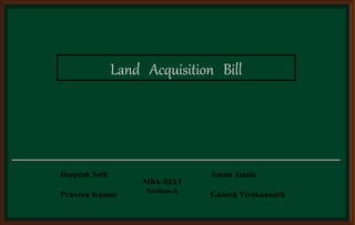 Land Acquisition Bill
Deepesh Seth Aman Jatale
Praveen Kumar Ganesh Vivekananth
MBA-REUI
Section-A
 