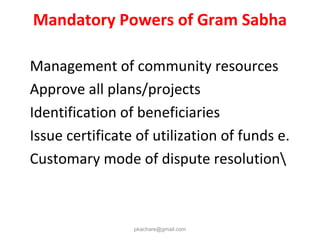 Mandatory Powers of Gram Sabha
Management of community resources
Approve all plans/projects
Identification of beneficiaries
Issue certificate of utilization of funds e.
Customary mode of dispute resolution
pkachare@gmail.com
 