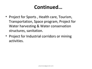 • Project for Sports , Health care, Tourism,
Transportation, Space program, Project for
Water harvesting & Water conservation
structures, sanitation.
• Project for Industrial corridors or mining
activities.
pkachare@gmail.com
Continued…
 