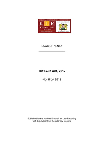 LAWS OF KENYA




           THE LAND ACT, 2012

               NO. 6 OF 2012




Published by the National Council for Law Reporting
     with the Authority of the Attorney-General
 