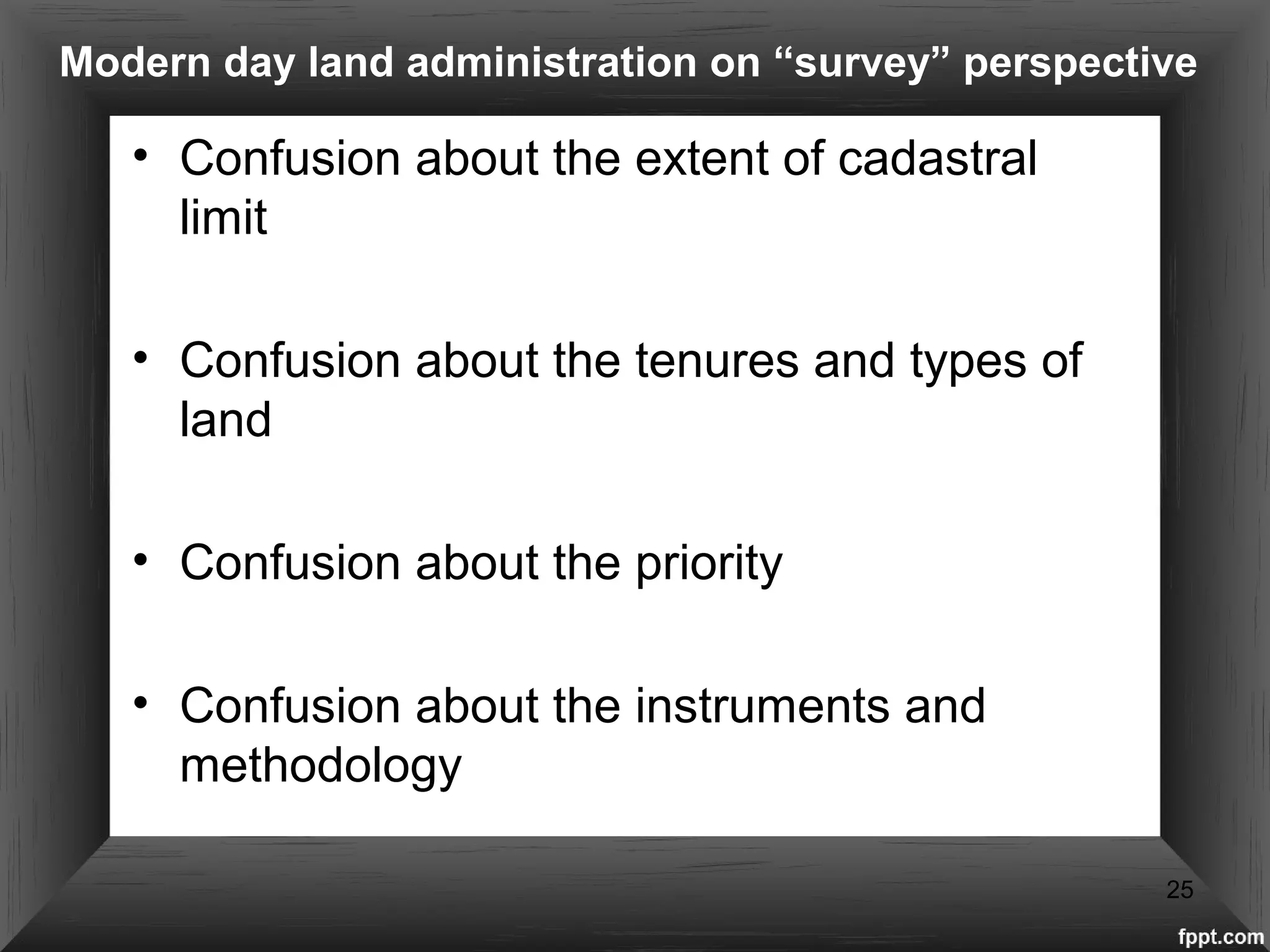 Modern day land administration on “survey” perspective
• Confusion about the extent of cadastral
limit
• Confusion about the tenures and types of
land
• Confusion about the priority
• Confusion about the instruments and
methodology
25
 