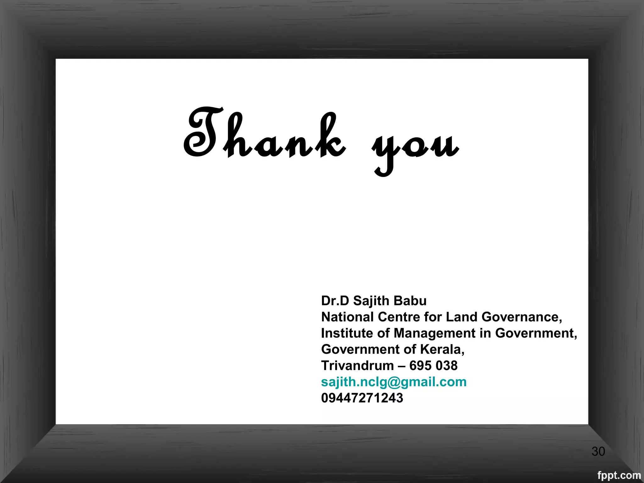 Thank you
Dr.D Sajith Babu
National Centre for Land Governance,
Institute of Management in Government,
Government of Kerala,
Trivandrum – 695 038
sajith.nclg@gmail.com
09447271243
30
 