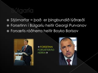 BúlgaríaStjórnarfar = það  er þingbundið lýðræðiForsetinn í Búlgaríu heitir GeorgiPurvanovForsætis ráðherra heitir BoykoBorisovFORSETINN FORSÆTISRÁÐHERRA
