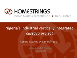 Nigeria’s industrial vertically integrated
cassava project
Agbara Estates by LandAfrique
London, United Kingdom
March 2014
 