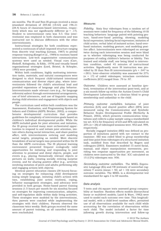 six months. The IS and Non-IS groups received a mean 
(standard deviation) of 205.66 (18.63) and 196.21 
(28.4) hours of classroom-based intervention, respec-tively 
which was not significantly different (p = .17). 
Student to interventionist ratio was 5:3. One inter-ventionist 
was employed in both classrooms and was 
instructed not to discuss differences with the other 
interventionists. 
Instructional strategies for both conditions repre-sented 
a continuum of adult-imposed structure ranging 
from discrete trial teaching (Lovaas, 1987) to pivotal 
response training (Koegel et al., 1989) to routines-based 
interactions. Low-tech augmentative communication 
systems were used as needed. Visual cues (Carr, 
Binkoff, Kologinsky, & Eddy, 1978) and visually based 
organizational strategies (Lord, Bristol, & Schopler, 
1993) were provided. 
Within both conditions, highly motivating interven-tion 
tasks, materials, and natural consequences were 
designed to elicit frequent child-initiated intentional 
communication and diverse object play, where inter-ventionists 
followed the child’s attentional lead and 
provided expansions of language and play behavior. 
Interventionists made relevant cues (e.g., for language 
referents) salient through environmental arrangements, 
use of brief utterances, and use of linguistic mapping 
during child attention and engagement with objects and 
people. 
The curriculum used within both conditions was the 
Assessment, Evaluation, and Programming System for 
Infants and Children (AEPS; Bricker, 2002), a compre-hensive 
developmental curriculum that provides 
guidelines for complexity of intervention goals based on 
children’s individual developmental profile. While the 
AEPS included goals for joint attention and imitation, 
the IS group received many more orchestrated oppor-tunities 
to respond to and initiate joint attention, imi-tate 
others during social interaction, and share positive 
affect, with interventionists enticing and modeling 
social targets, prompting as needed. More discrete 
breakdown of social targets was presented within the IS 
than the AEPS curriculum. The IS physical learning 
environment presented frequent ecologically valid 
opportunities for initiating and responding to joint 
attention to proximal and distal objects, people, and 
events (e.g., placing thematically relevant objects or 
pictures on walls; creating socially enticing surprise 
events), and for sharing positive affect (e.g., activities 
involving imitation of peers and adults performing silly 
and engaging actions with objects). 
Identical parent education classes (38 hours) focus-ing 
on strategies for enhancing child development 
(using simple language, imitating child’s actions with 
toys, establishing joint action routines), coping, 
behavior management strategies, and advocacy were 
provided in both groups. Home-based parent training 
sessions (1.5 hours per month for six months) focused 
on strategies for improving communication, adaptive, 
and self-regulation skills within daily living activities. 
These strategies were modeled by the interventionist, 
then parents were coached while implementing the 
strategies with their children. Parents observed the 
classroom twice weekly. Both groups received the same 
amount of parent training, as all cancelled sessions 
were rescheduled. 
Measures 
Fidelity. Sixty four videotapes from a random set of 
sessions were coded for frequency of the following 10 IS 
teaching behaviors: language paired with pointing ges-ture; 
hand-over-hand pointing; showing; modeling 
facial expression; labeling facial expression; imitation of 
child action; verbal label of imitated action; hand-over-hand 
imitation; modeling gesture; and modeling posi-tive 
affect. Interventionists were videotaped on average 
twice during each intervention session and were blind 
as to whether videotaping was being conducted for 
purposes of coding children’s behavior or fidelity. Two 
trained and reliable staff, one being blind to interven-tion 
condition, coded 45 minutes of instructional 
activities. Significantly more IS instruction was pro-vided 
by IS than Non-IS interventionists (p’s = .047 to 
<.001). Inter-observer reliability was assessed for 27% 
(n = 17) of coded videotapes; intraclass correlation 
coefficients (ICC) ranged from .79 to .97. 
Outcome. Children were assessed at baseline (pre-test), 
termination of the intervention (post-test), and at 
a six-month follow-up within the Autism Center’s Child 
Development Laboratory by a clinician blind to group 
membership and unfamiliar to the child. 
Primary outcome variables. Initiation of joint 
attention (IJA) and shared positive affect (SPA) were 
measured using the Communication and Symbolic 
Behavior Scales Developmental Profile (Wetherby & 
Prizant, 2002), which presents communication temp-tations 
and collects a play sample using a standardized 
toy set. ICCs for frequency of IJA and SPA calculated on 
20% (n = 28) of videotaped sessions were .952 and .999, 
respectively. 
Socially engaged imitation (SEI) was defined as pro-portion 
of imitations paired with eye contact to the 
examiner. SEI was coded blind to group membership 
and time point from videotapes of a structured imitation 
task, modified from that described by Rogers and 
colleagues (2003). Examiners modeled 15 novel facial, 
manual, and object manipulation movements, pro-viding 
two response opportunities per movement, as 
children were instructed to ‘Do this’. ICC calculated on 
15 (12%) videotapes was .956. 
Secondary outcome variables. The MSEL Expres-sive 
Language (EL) and VR (estimate of nonverbal cog-nition) 
T scores (mean = 50; sd = 10) were secondary 
outcome variables. The MSEL is a developmental test 
standardized for ages 3 to 69 months. 
Data analysis 
T-tests and chi-square tests assessed group compara-bility 
at baseline. Random effects models (hierarchical 
linear or multilevel models; Laird & Ware, 1982) were 
used to model each outcome over time. This longitudi-nal 
model, with a child-level random effect, permitted 
use of all observations available for each child while 
accounting for the correlation of observations within 
each child. The model included a factor for time 
(allowing growth during intervention and follow-up 
16 Rebecca J. Landa et al. 
! 2010 The Authors 
Journal of Child Psychology and Psychiatry ! 2010 Association for Child and Adolescent Mental Health. 
 