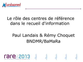 Le rôle des centres de référence
dans le recueil d'information

Paul Landais & Rémy Choquet
BNDMR/BaMaRa

 