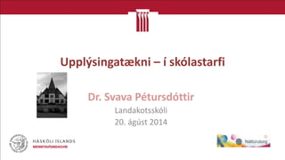 Upplýsingatækni – í skólastarfi 
Dr. Svava Pétursdóttir 
Landakotsskóli 
20. ágúst 2014  