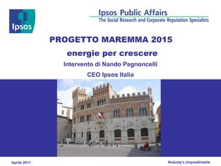PROGETTO MAREMMA 2015
                 energie per crescere
                Intervento di Nando Pagnoncelli
                       CEO Ipsos Italia




Aprile 2011                                       Nobody’s Unpredictable
 