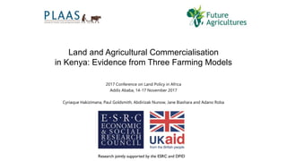 2017 Conference on Land Policy in Africa
Addis Ababa, 14-17 November 2017
Cyriaque Hakizimana, Paul Goldsmith, Abdirizak Nunow, Jane Biashara and Adano Roba
Land and Agricultural Commercialisation
in Kenya: Evidence from Three Farming Models
 