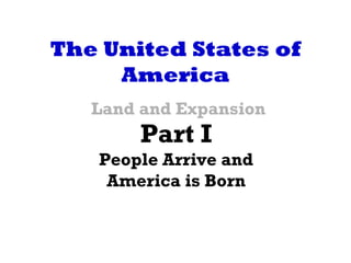The United States of
     America
   Land and Expansion
        Part I
   People Arrive and
    America is Born
 