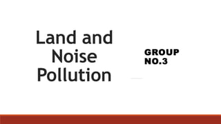 Land and
Noise
Pollution
GROUP
NO.3
 