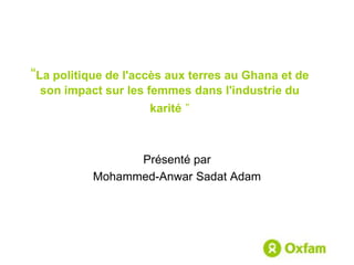 “La politique de l'accès aux terres au Ghana et de son impact sur les femmes dans l'industrie du karité” Présenté par Mohammed-Anwar Sadat Adam 