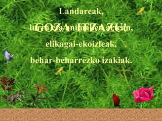 Landareak, lurra eta animalien artean, elikagai-ekoizleak, behar-beharrezko izakiak. GOZA  ITZAZU! 