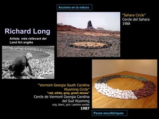 Richard Long   “ Sahara Circle” Cercle del Sahara 1988 “ Vermont Georgia South Carolina Wyoming Circle” “ red, white, gray, green stones” Cercle de Vermont Georgia Carolina del Sud Wyoming roig, blanc, gris i piedres verdes 1987 Artista  més rellevant del Land Art anglès Accions en la natura Peces escultòriques 