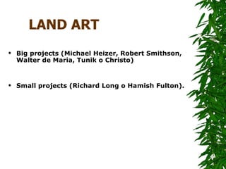 LAND ART
   Big projects (Michael Heizer, Robert Smithson,
    Walter de Maria, Tunik o Christo)


   Small projects (Richard Long o Hamish Fulton).
 