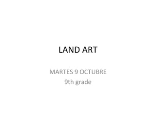LAND ART

MARTES 9 OCTUBRE
   9th grade
 