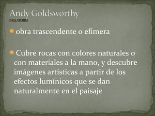 obra trascendente o efímera


Cubre rocas con colores naturales o
 con materiales a la mano, y descubre
 imágenes artísticas a partir de los
 efectos lumínicos que se dan
 naturalmente en el paisaje
 