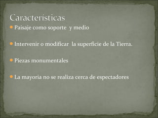 Paisaje como soporte y medio


Intervenir o modificar la superficie de la Tierra.


Piezas monumentales


La mayoria no se realiza cerca de espectadores
 