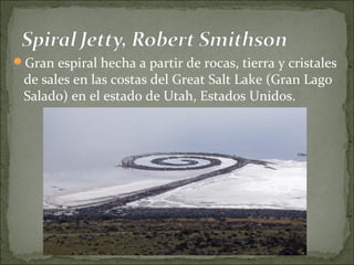 Gran espiral hecha a partir de rocas, tierra y cristales
 de sales en las costas del Great Salt Lake (Gran Lago
 Salado) en el estado de Utah, Estados Unidos.
 