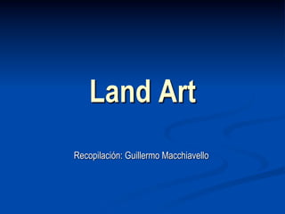 Land Art
Recopilación: Guillermo Macchiavello
 