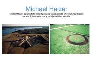 Michael Heizer
Michael Heizer es un artista contemporáneo especializado en esculturas de gran
escala. Actualmente vive y trabaja en Hiko, Nevada.
 