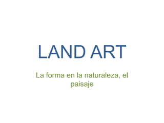 LAND ART
La forma en la naturaleza, el
paisaje
 