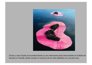 Christo
y
Jean
Claude
Surrounded
Islands
es
una
interesante
pieza
desarrollada
en
la
Bahía
de
Vizcaino
en
Florida,
donde
recubre
el
contorno
de
las
islas
aledañas
con
una
piel
rosa,.