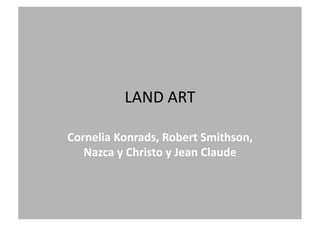 LAND	
  ART	
  
Cornelia	
  Konrads,	
  Robert	
  Smithson,	
  
Nazca	
  y	
  Christo	
  y	
  Jean	
  Claude	
  	
  
 