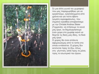 Σε μια άλλη γωνιά του χωραφιού
που μας παραχωρήθηκε για να
εργαστούμε, εγκαταλειμμένη από
χρόνια και για τούτο άβατο
(γεμάτη αγριοφράουλες, που
σημαίνει αγκάθια) αποφασίσαμε
με την Christel Andrea Steier
(Γερμανία), να στήσουμε το κοινό
μας έργο, να δημιουργήσουμε
έναν χώρο στο χωράφι ικανό να
δέχεται τις δικές μας ιδέες, τα δικά
μας έργα.
Ο χώρος θα είναι απόλυτα
αφομοιώσιμος από το τοπίο στο
οποίο εντάσσεται. Ο χώρος δεν
εκτείνεται προς τα έξω, όπως
στη γλυπτική, αλλά προς τα μέσα,
προς το εσωτερικό του έργου.
 