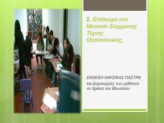 2. Επίσκεψη στο
Μουσείο Σύγχρονης
Τέχνης
Θεσσαλονίκης.
ΕΚΘΕΣΗ ΝΑΥΣΙΚΑΣ ΠΑΣΤΡΑ
και Δημιουργίες των μαθητών
σε δράση του Μουσείου
 