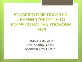 ΕΥΧΑΡΙΣΤΟΥΜΕ ΠΟΛΥ ΤΗΝ
κ.ΕΛΕΝΗ ΤΖΕΚΟΥ ΓΙΑ ΤΟ
ΚΟΥΡΑΓΙΟ ΚΑΙ ΤΗΝ ΥΠΟΜΟΝΗ
ΤΗΣ!!
ΤΕΧΝΙΚΗ ΕΠΙΜΕΛΕΙΑ:
ΚΩΝΣΤΑΝΤΙΝΑ ΤΣΑΚΝΗ
ΛΑΜΠΡΟΣ ΕΥΑΓΓΕΛΟΥ
 